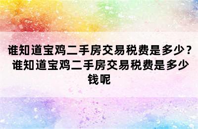 谁知道宝鸡二手房交易税费是多少？ 谁知道宝鸡二手房交易税费是多少钱呢